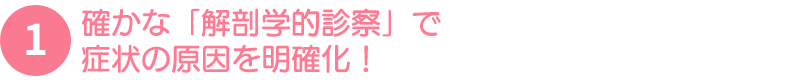 確かな「解剖学的診療」で症状の原因を明確化！